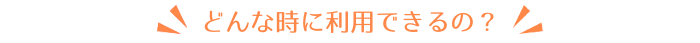 どんな時に利用できるの？